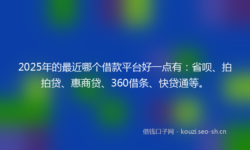 2025年的最近哪个借款平台好一点有：省呗、拍拍贷、惠商贷、360借条、快贷通等。
