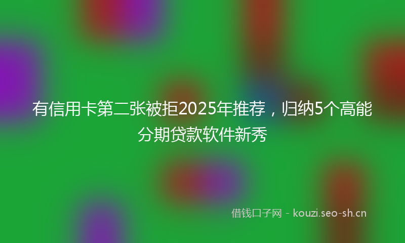 有信用卡第二张被拒2025年推荐，归纳5个高能分期贷款软件新秀