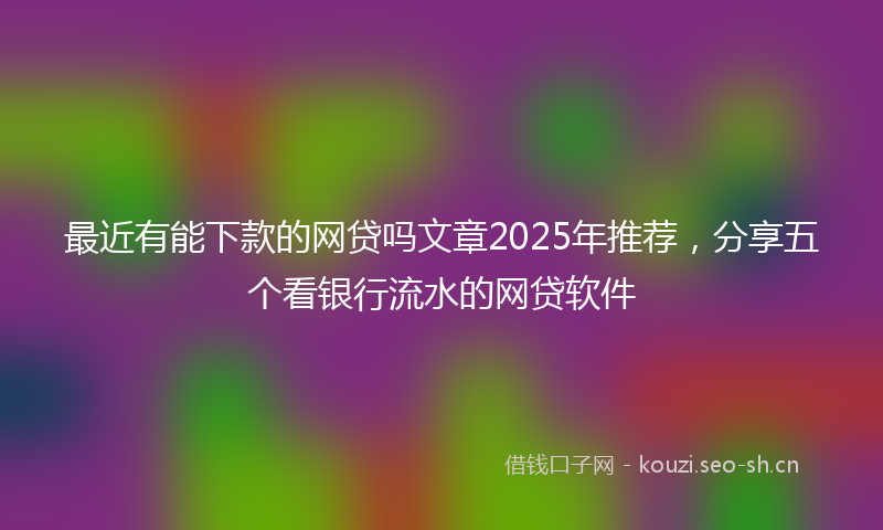 最近有能下款的网贷吗文章2025年推荐，分享五个看银行流水的网贷软件