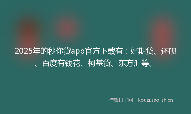 2025年的秒你贷app官方下载有：好期贷、还呗、百度有钱花、柯基贷、东方汇等。
