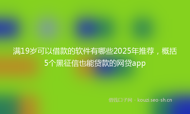 满19岁可以借款的软件有哪些2025年推荐，概括5个黑征信也能贷款的网贷app