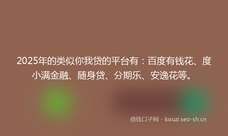 2025年的类似你我贷的平台有：百度有钱花、度小满金融、随身贷、分期乐、安逸花等。