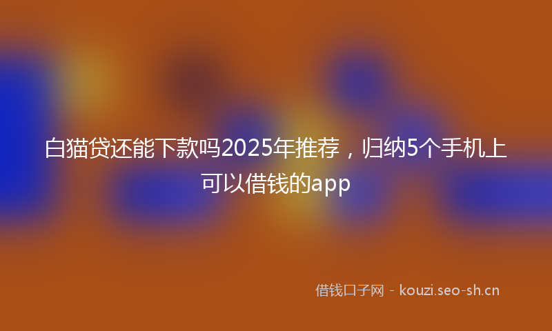 白猫贷还能下款吗2025年推荐，归纳5个手机上可以借钱的app
