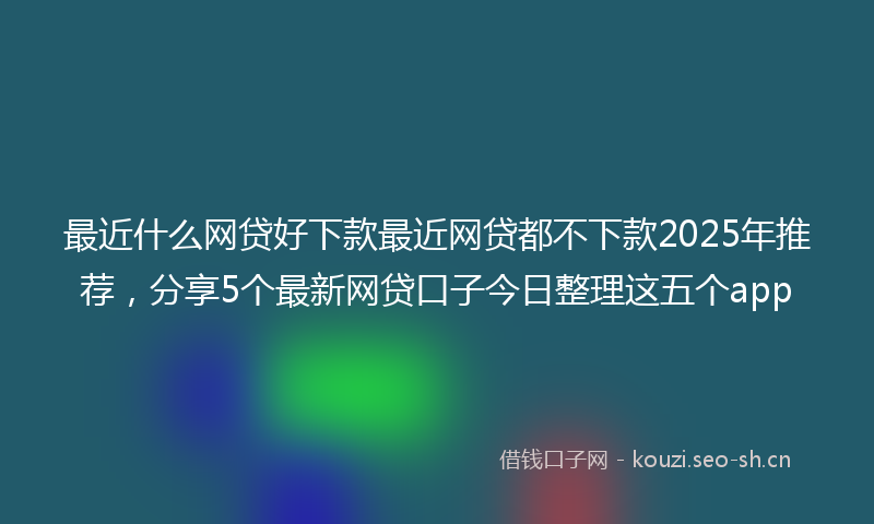 最近什么网贷好下款最近网贷都不下款2025年推荐，分享5个最新网贷口子今日整理这五个app