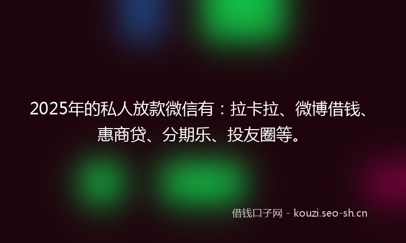 2025年的私人放款微信有：拉卡拉、微博借钱、惠商贷、分期乐、投友圈等。