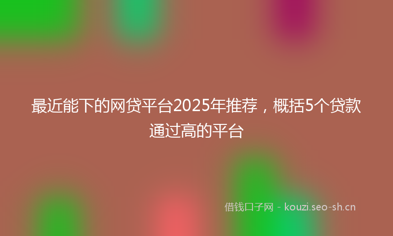 最近能下的网贷平台2025年推荐，概括5个贷款通过高的平台