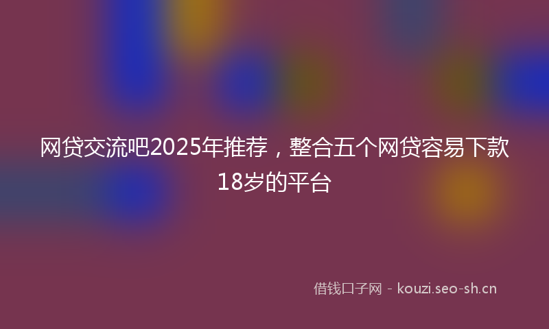 网贷交流吧2025年推荐，整合五个网贷容易下款18岁的平台