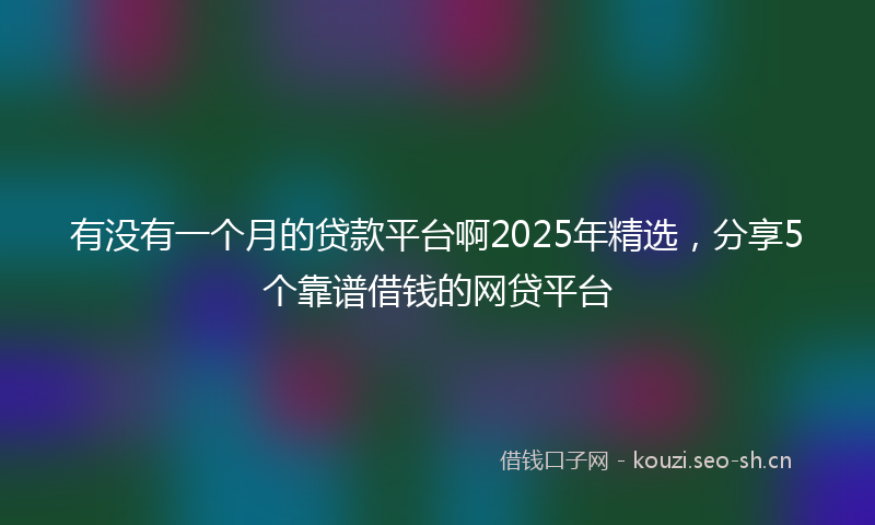 有没有一个月的贷款平台啊2025年精选，分享5个靠谱借钱的网贷平台