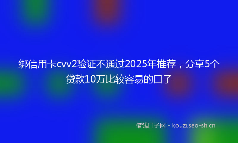 绑信用卡cvv2验证不通过2025年推荐，分享5个贷款10万比较容易的口子