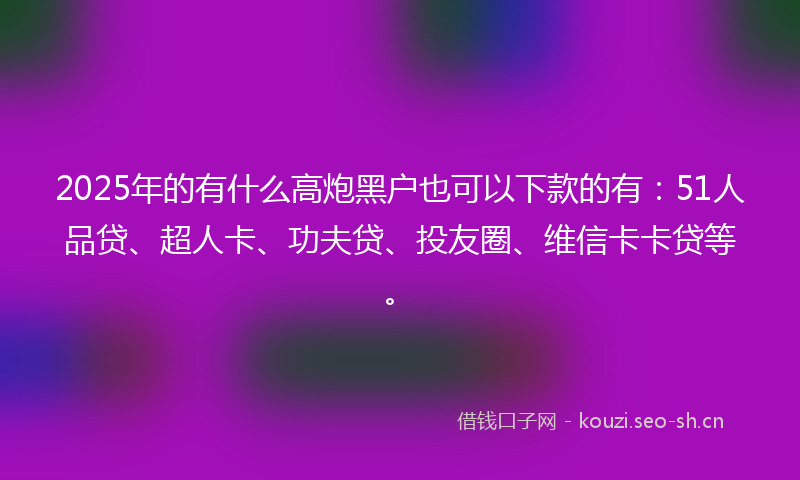 2025年的有什么高炮黑户也可以下款的有：51人品贷、超人卡、功夫贷、投友圈、维信卡卡贷等。