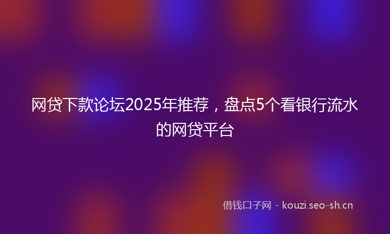 网贷下款论坛2025年推荐，盘点5个看银行流水的网贷平台