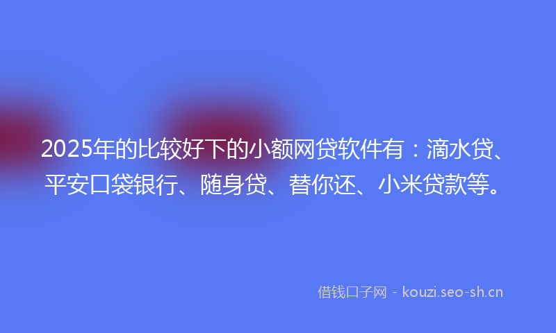 2025年的比较好下的小额网贷软件有：滴水贷、平安口袋银行、随身贷、替你还、小米贷款等。