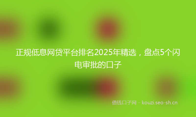 正规低息网贷平台排名2025年精选，盘点5个闪电审批的口子