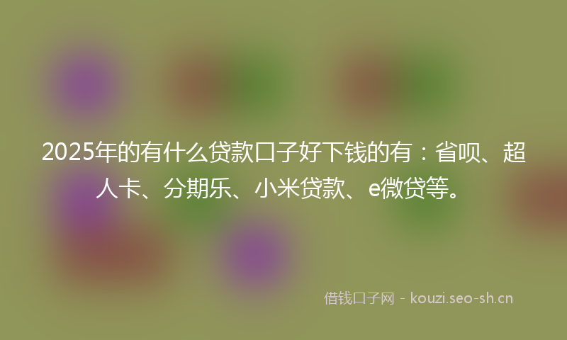 2025年的有什么贷款口子好下钱的有：省呗、超人卡、分期乐、小米贷款、e微贷等。