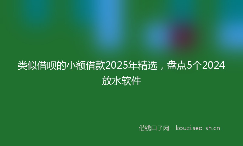 类似借呗的小额借款2025年精选，盘点5个2024放水软件