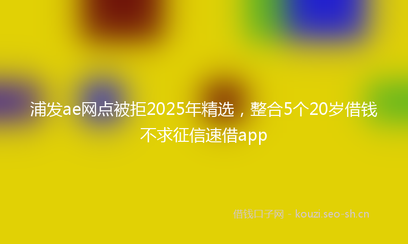 浦发ae网点被拒2025年精选，整合5个20岁借钱不求征信速借app