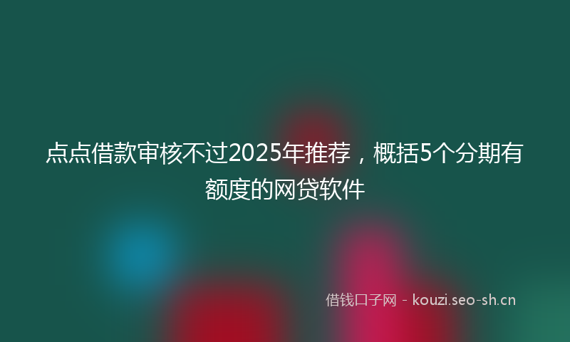 点点借款审核不过2025年推荐，概括5个分期有额度的网贷软件