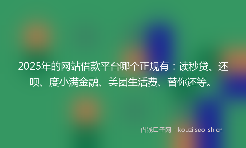 2025年的网站借款平台哪个正规有：读秒贷、还呗、度小满金融、美团生活费、替你还等。
