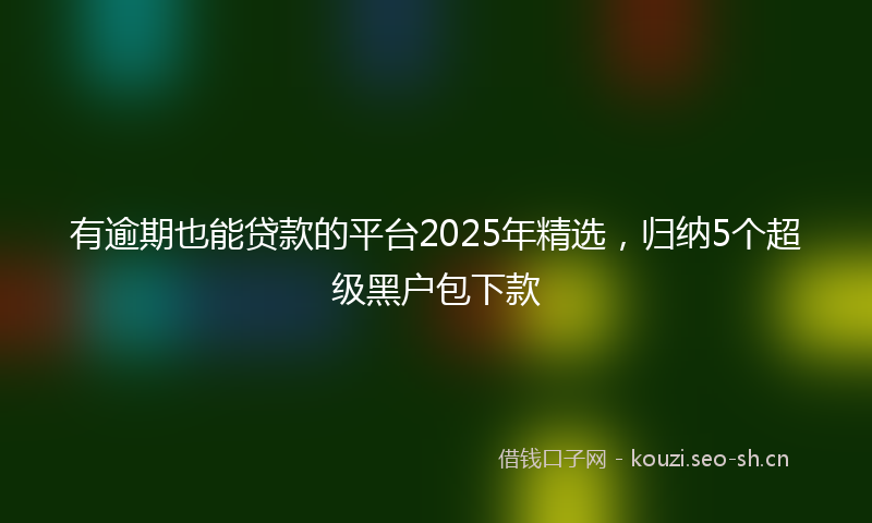 有逾期也能贷款的平台2025年精选，归纳5个超级黑户包下款