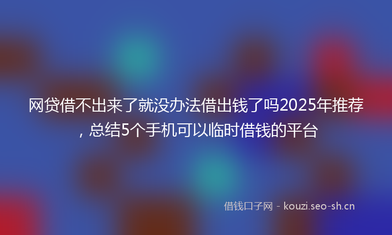 网贷借不出来了就没办法借出钱了吗2025年推荐，总结5个手机可以临时借钱的平台
