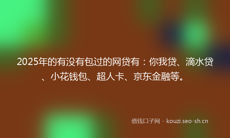 2025年的有没有包过的网贷有：你我贷、滴水贷、小花钱包、超人卡、京东金融等。