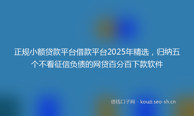 正规小额贷款平台借款平台2025年精选，归纳五个不看征信负债的网贷百分百下款软件