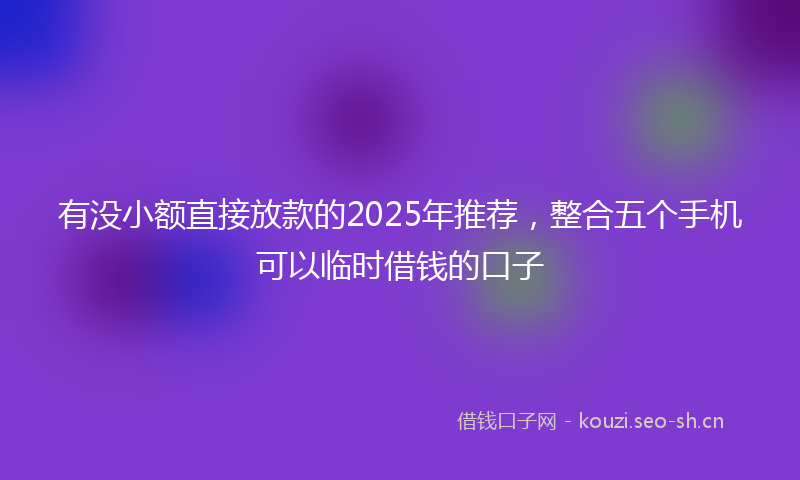 有没小额直接放款的2025年推荐，整合五个手机可以临时借钱的口子