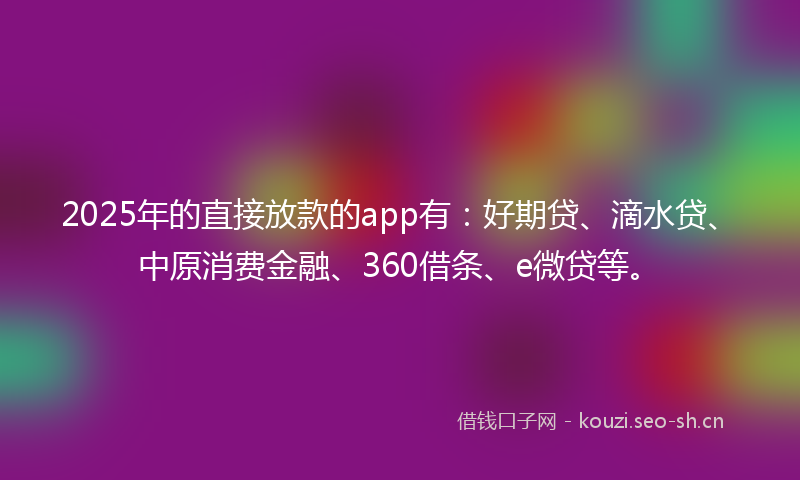 2025年的直接放款的app有：好期贷、滴水贷、中原消费金融、360借条、e微贷等。