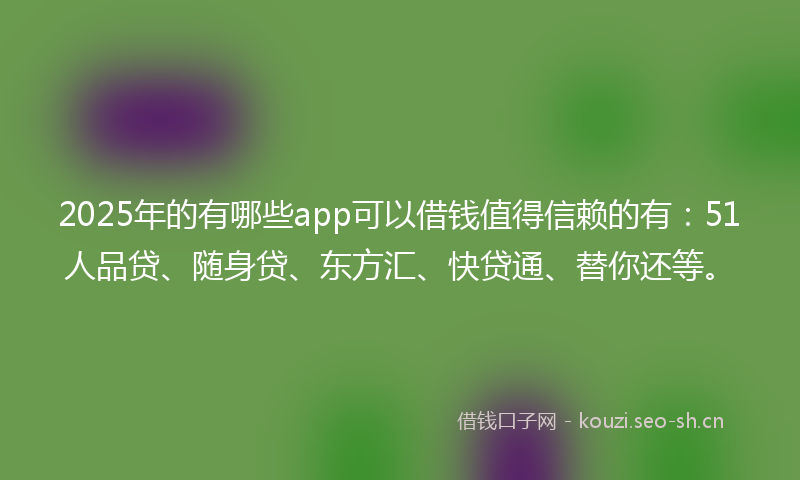2025年的有哪些app可以借钱值得信赖的有：51人品贷、随身贷、东方汇、快贷通、替你还等。