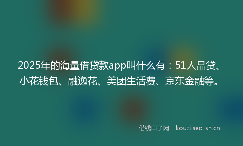 2025年的海量借贷款app叫什么有：51人品贷、小花钱包、融逸花、美团生活费、京东金融等。