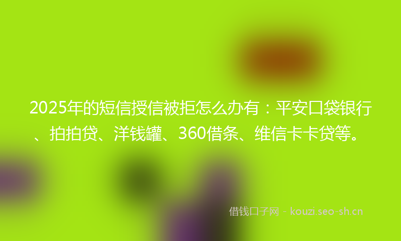 2025年的短信授信被拒怎么办有：平安口袋银行、拍拍贷、洋钱罐、360借条、维信卡卡贷等。