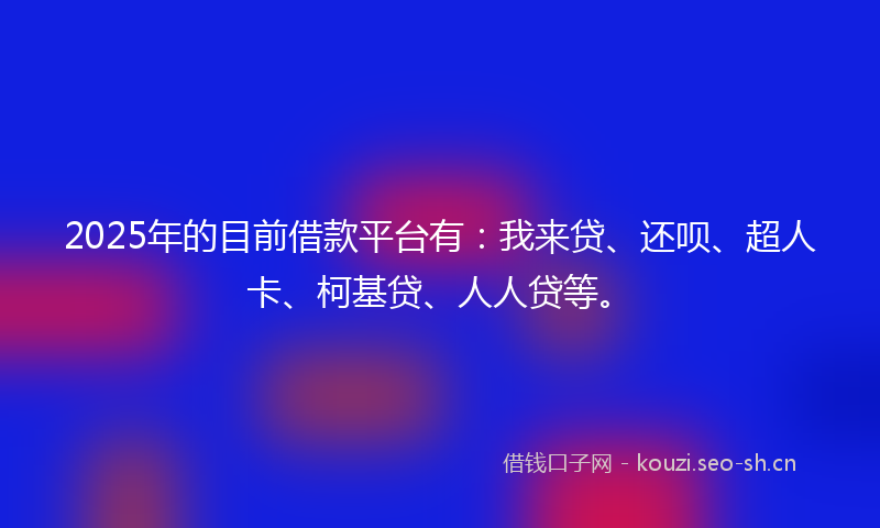 2025年的目前借款平台有：我来贷、还呗、超人卡、柯基贷、人人贷等。