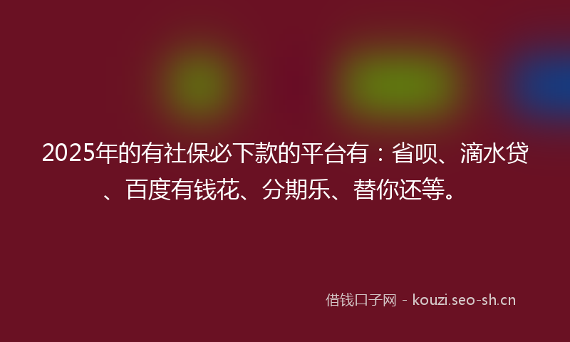 2025年的有社保必下款的平台有：省呗、滴水贷、百度有钱花、分期乐、替你还等。