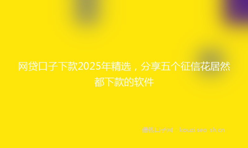网贷口子下款2025年精选，分享五个征信花居然都下款的软件