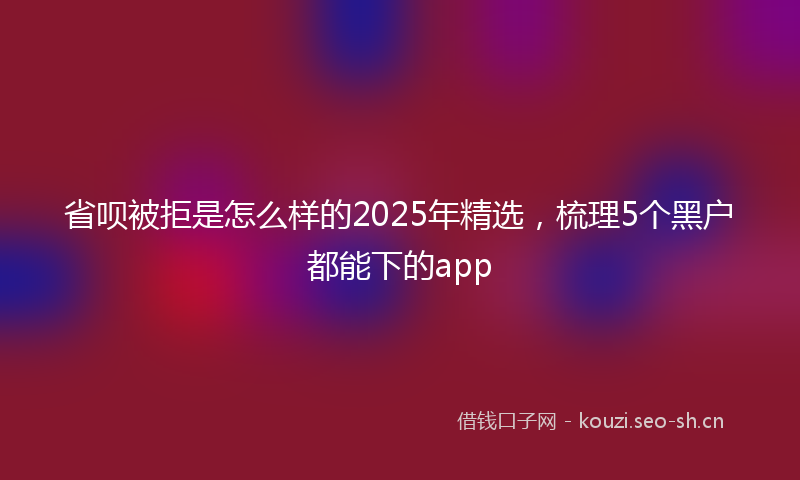 省呗被拒是怎么样的2025年精选，梳理5个黑户都能下的app