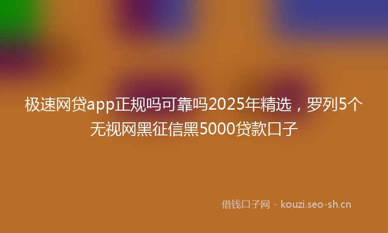 极速网贷app正规吗可靠吗2025年精选，罗列5个无视网黑征信黑5000贷款口子
