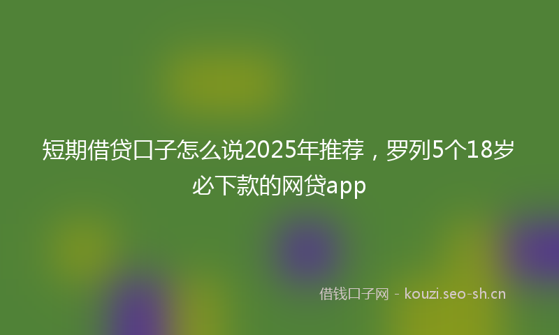 短期借贷口子怎么说2025年推荐，罗列5个18岁必下款的网贷app