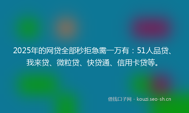 2025年的网贷全部秒拒急需一万有：51人品贷、我来贷、微粒贷、快贷通、信用卡贷等。