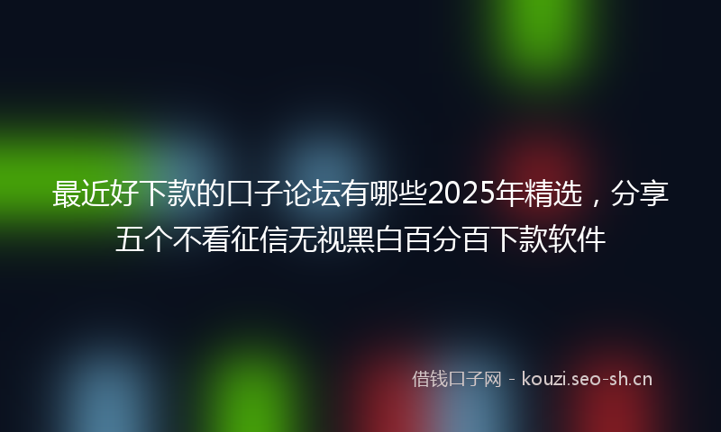 最近好下款的口子论坛有哪些2025年精选，分享五个不看征信无视黑白百分百下款软件