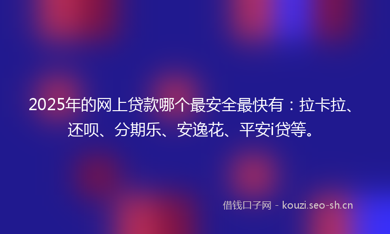 2025年的网上贷款哪个最安全最快有：拉卡拉、还呗、分期乐、安逸花、平安i贷等。