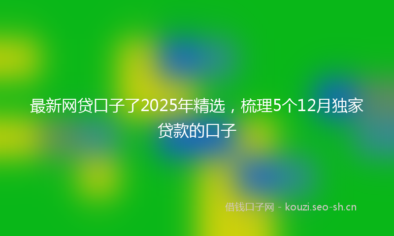 最新网贷口子了2025年精选，梳理5个12月独家贷款的口子