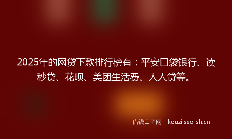2025年的网贷下款排行榜有：平安口袋银行、读秒贷、花呗、美团生活费、人人贷等。