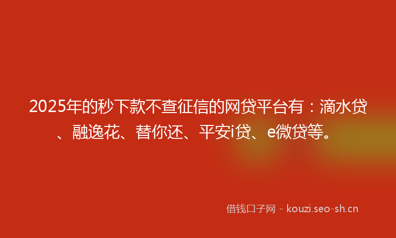 2025年的秒下款不查征信的网贷平台有：滴水贷、融逸花、替你还、平安i贷、e微贷等。