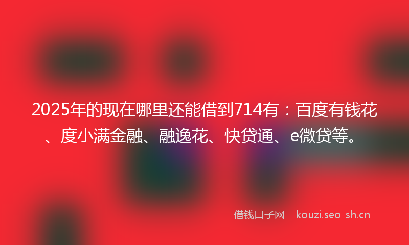 2025年的现在哪里还能借到714有：百度有钱花、度小满金融、融逸花、快贷通、e微贷等。