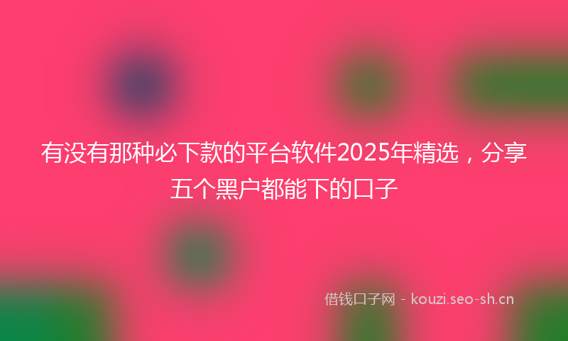 有没有那种必下款的平台软件2025年精选，分享五个黑户都能下的口子