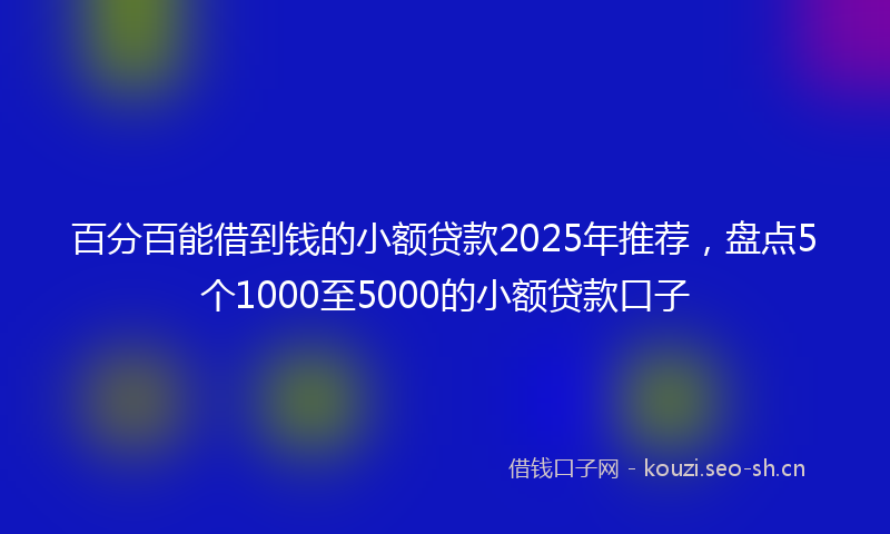 百分百能借到钱的小额贷款2025年推荐，盘点5个1000至5000的小额贷款口子
