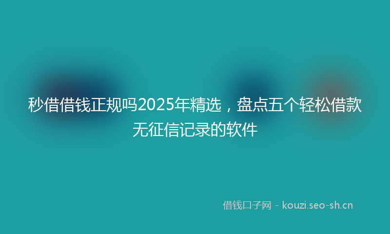 秒借借钱正规吗2025年精选，盘点五个轻松借款无征信记录的软件
