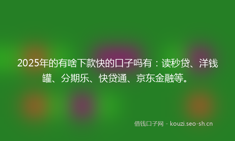2025年的有啥下款快的口子吗有：读秒贷、洋钱罐、分期乐、快贷通、京东金融等。