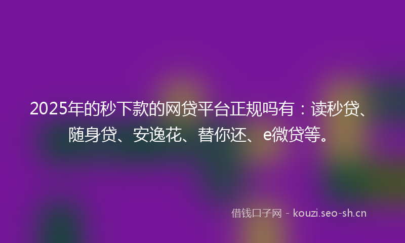 2025年的秒下款的网贷平台正规吗有：读秒贷、随身贷、安逸花、替你还、e微贷等。