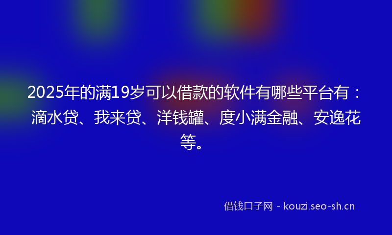 2025年的满19岁可以借款的软件有哪些平台有：滴水贷、我来贷、洋钱罐、度小满金融、安逸花等。